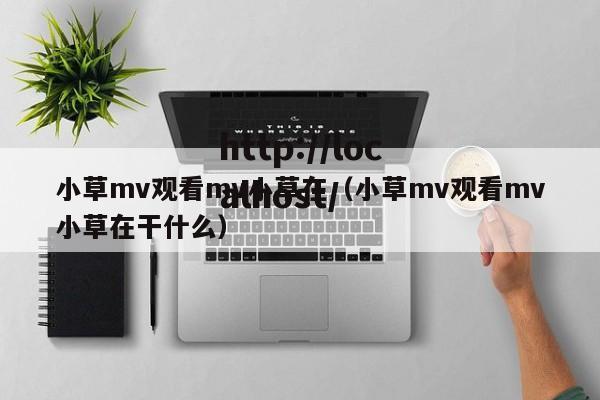 小草mv观看mv小草在(小草mv观看mv小草在干什么)
