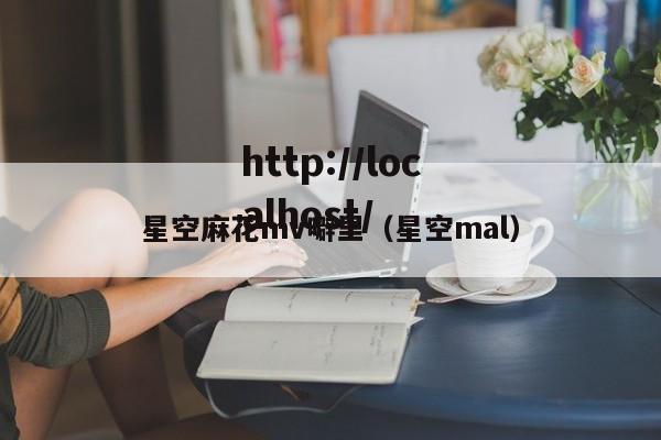 星空麻花mv噼里(星空mal)