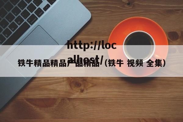 铁牛精品精品产品精品(铁牛 视频 全集)